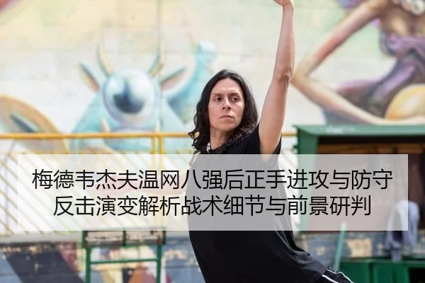 梅德韦杰夫温网八强后正手进攻与防守反击演变解析战术细节与前景研判