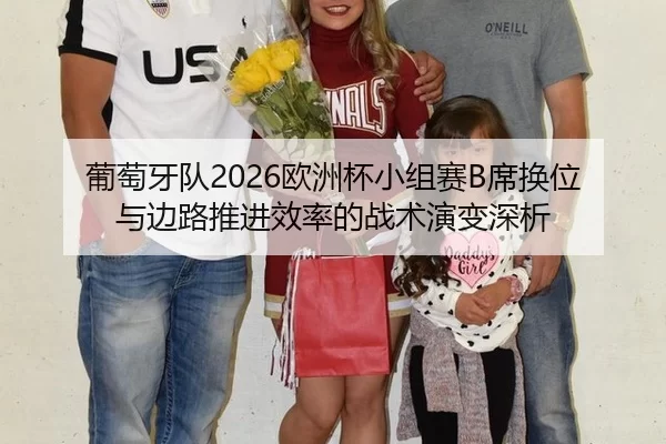 葡萄牙队2026欧洲杯小组赛B席换位与边路推进效率的战术演变深析