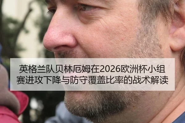英格兰队贝林厄姆在2026欧洲杯小组赛进攻下降与防守覆盖比率的战术解读