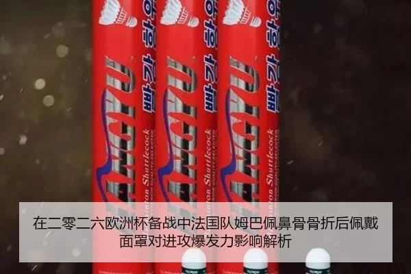 在二零二六欧洲杯备战中法国队姆巴佩鼻骨骨折后佩戴面罩对进攻爆发力影响解析